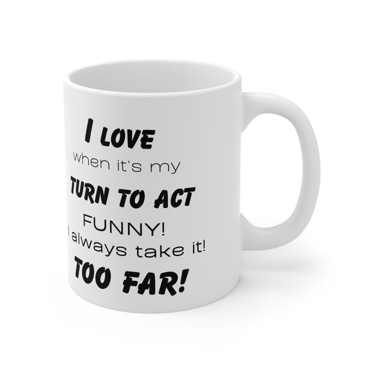 I love when its my turn to act funny, I always take it too far! Ceramic Mug 11oz